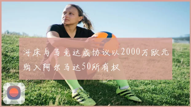 河床与马竞达成协议以2000万欧元购入阿尔马达50所有权