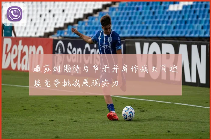 道苏姆期待与华子并肩作战共同迎接竞争挑战展现实力