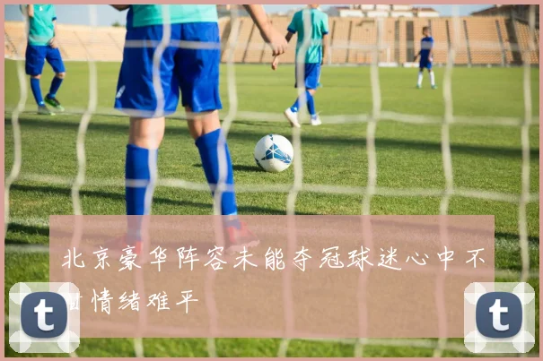 北京豪华阵容未能夺冠球迷心中不甘情绪难平