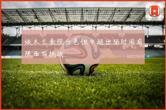 依木兰表现出色但中超出场时间有限面临挑战