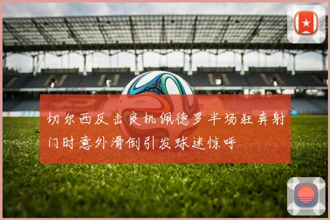 切尔西反击良机佩德罗半场狂奔射门时意外滑倒引发球迷惊呼