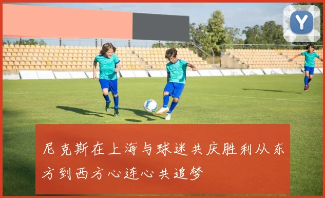 尼克斯在上海与球迷共庆胜利从东方到西方心连心共追梦