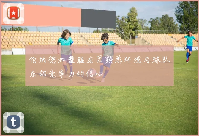 伦纳德加盟猛龙因熟悉环境与球队东部竞争力的信心