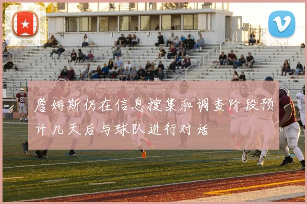 詹姆斯仍在信息搜集和调查阶段预计几天后与球队进行对话