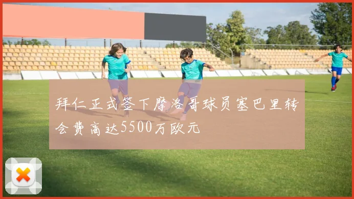 拜仁正式签下摩洛哥球员塞巴里转会费高达5500万欧元
