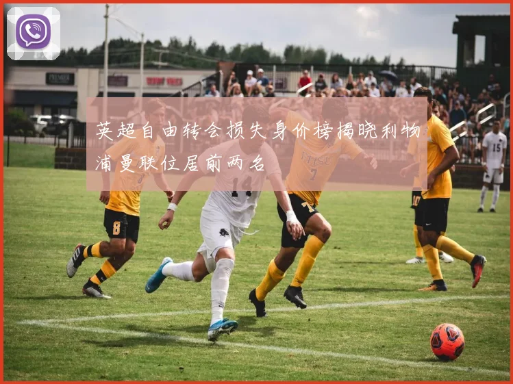 英超自由转会损失身价榜揭晓利物浦曼联位居前两名
