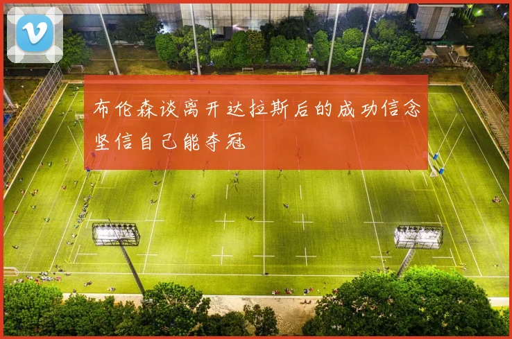布伦森谈离开达拉斯后的成功信念坚信自己能夺冠