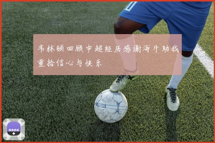 韦林顿回顾中超经历感谢海牛助我重拾信心与快乐