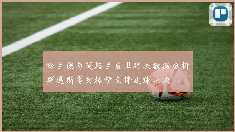 哈兰德与英格兰后卫对决数据分析斯通斯零封格伊交锋进球七次