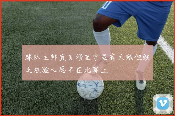 球队主帅直言穆里宁虽有天赋但缺乏经验心思不在比赛上