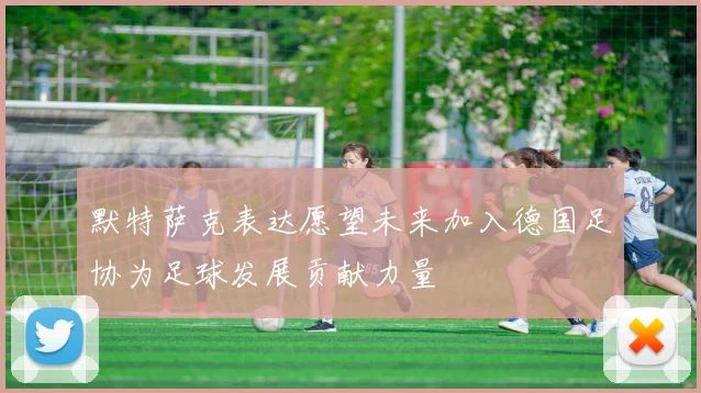 默特萨克表达愿望未来加入德国足协为足球发展贡献力量