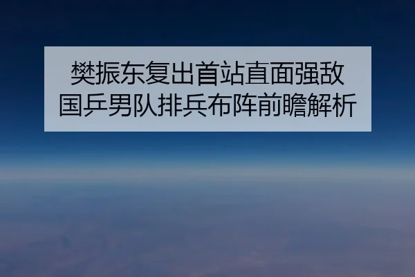 樊振东复出首站直面强敌 国乒男队排兵布阵前瞻解析 | kaiyun