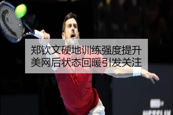 郑钦文硬地训练强度提升 美网后状态回暖引发关注 | kaiyun